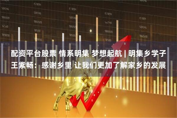 配资平台股票 情系明集 梦想起航 | 明集乡学子王紫畅：感谢乡里 让我们更加了解家乡的发展
