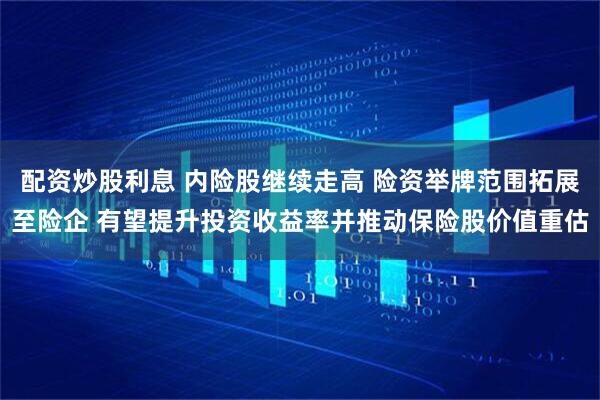 配资炒股利息 内险股继续走高 险资举牌范围拓展至险企 有望提升投资收益率并推动保险股价值重估