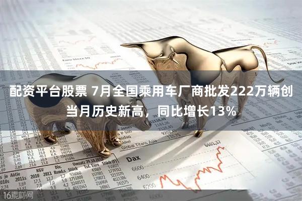 配资平台股票 7月全国乘用车厂商批发222万辆创当月历史新高，同比增长13%