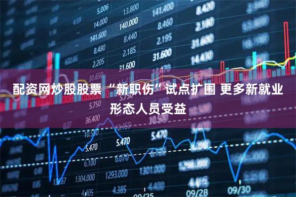 配资网炒股股票 “新职伤”试点扩围 更多新就业形态人员受益