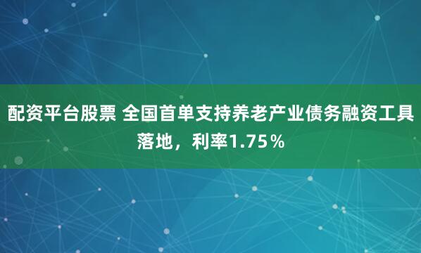 配资平台股票 全国首单支持养老产业债务融资工具落地，利率1.75％