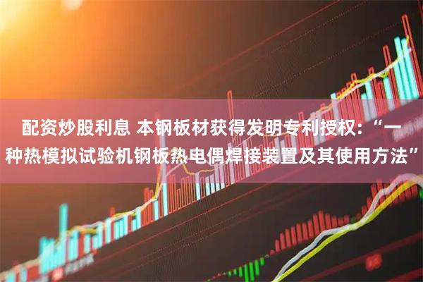 配资炒股利息 本钢板材获得发明专利授权: “一种热模拟试验机钢板热电偶焊接装置及其使用方法”