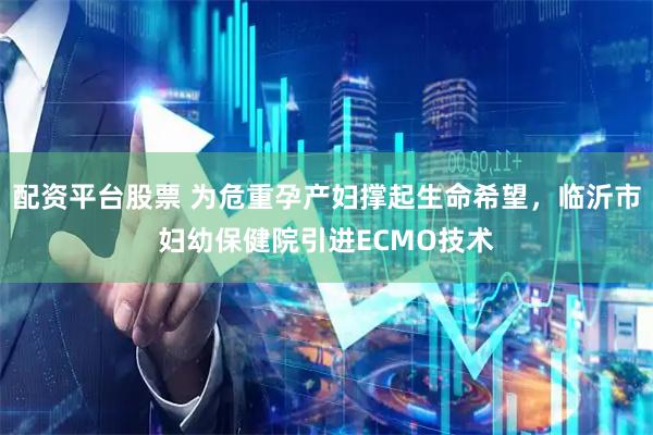 配资平台股票 为危重孕产妇撑起生命希望，临沂市妇幼保健院引进ECMO技术