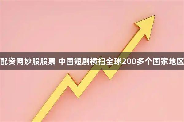 配资网炒股股票 中国短剧横扫全球200多个国家地区