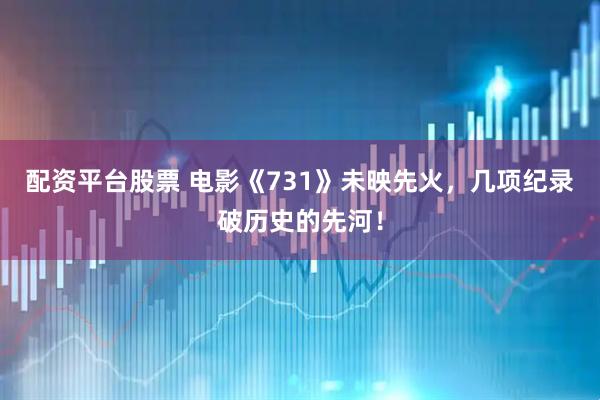 配资平台股票 电影《731》未映先火，几项纪录破历史的先河！
