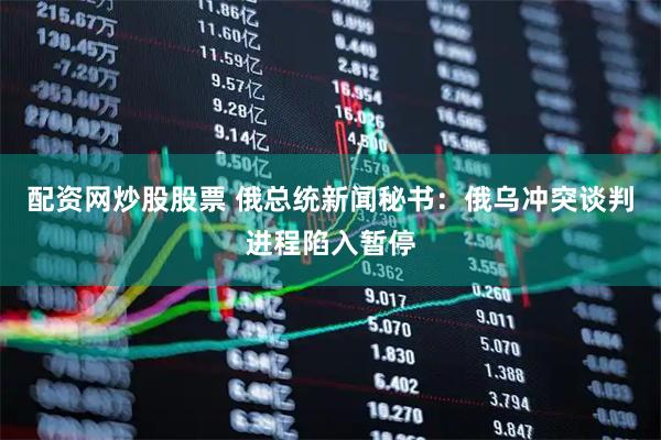 配资网炒股股票 俄总统新闻秘书：俄乌冲突谈判进程陷入暂停