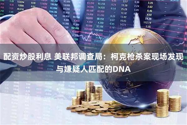 配资炒股利息 美联邦调查局：柯克枪杀案现场发现与嫌疑人匹配的DNA