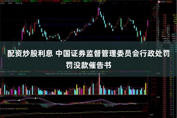 配资炒股利息 中国证券监督管理委员会行政处罚罚没款催告书