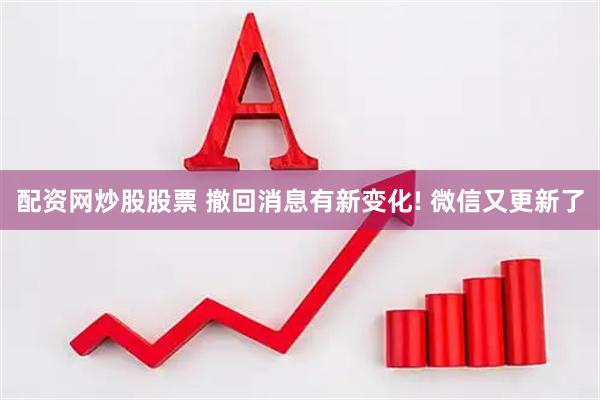 配资网炒股股票 撤回消息有新变化! 微信又更新了