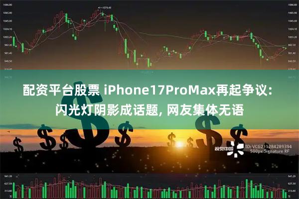 配资平台股票 iPhone17ProMax再起争议: 闪光灯阴影成话题, 网友集体无语
