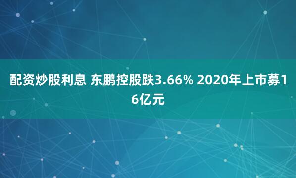 配资炒股利息 东鹏控股跌3.66% 2020年上市募16亿元