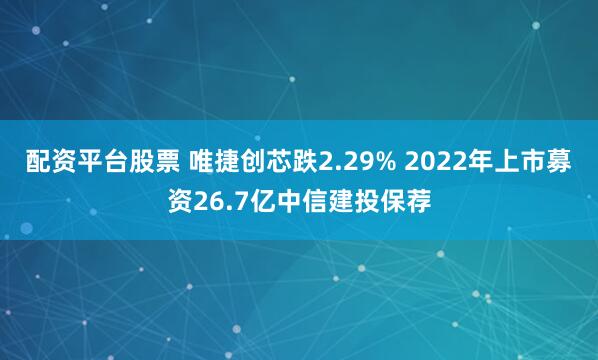配资平台股票 唯捷创芯跌2.29% 2022年上市募资26.7亿中信建投保荐