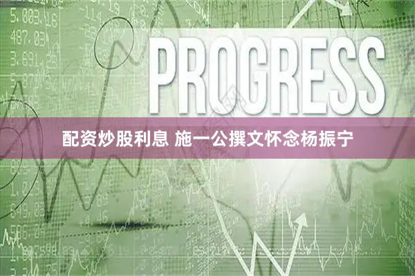 配资炒股利息 施一公撰文怀念杨振宁
