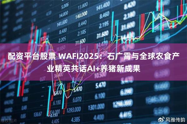 配资平台股票 WAFI2025:石广霄与全球农食产业精英共话AI+养猪新成果