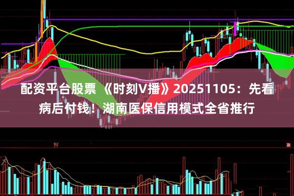 配资平台股票 《时刻V播》20251105：先看病后付钱！湖南医保信用模式全省推行
