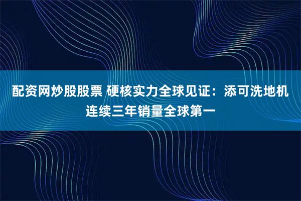 配资网炒股股票 硬核实力全球见证：添可洗地机连续三年销量全球第一