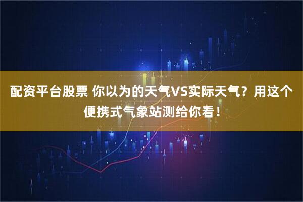 配资平台股票 你以为的天气VS实际天气？用这个便携式气象站测给你看！