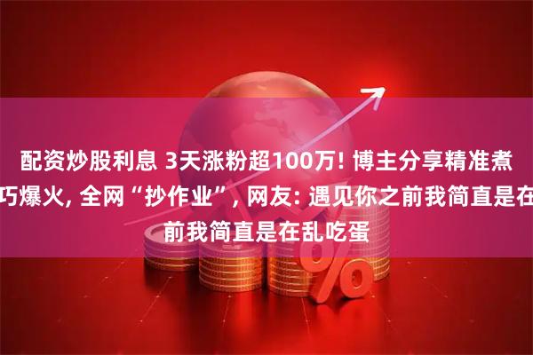 配资炒股利息 3天涨粉超100万! 博主分享精准煮鸡蛋技巧爆火, 全网“抄作业”, 网友: 遇见你之前我简直是在乱吃蛋