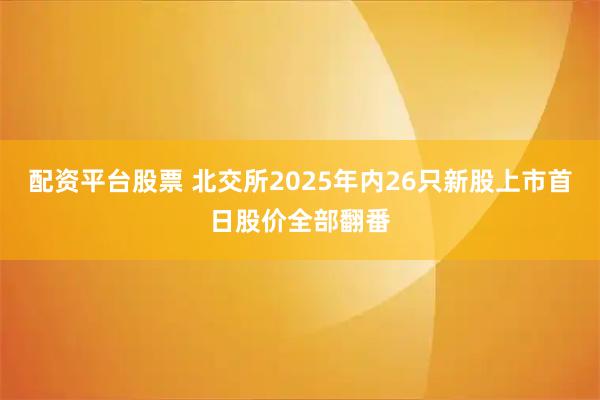 配资平台股票 北交所2025年内26只新股上市首日股价全部翻番