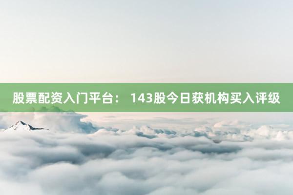 股票配资入门平台： 143股今日获机构买入评级
