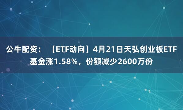 公牛配资： 【ETF动向】4月21日天弘创业板ETF基金涨1.58%，份额减少2600万份