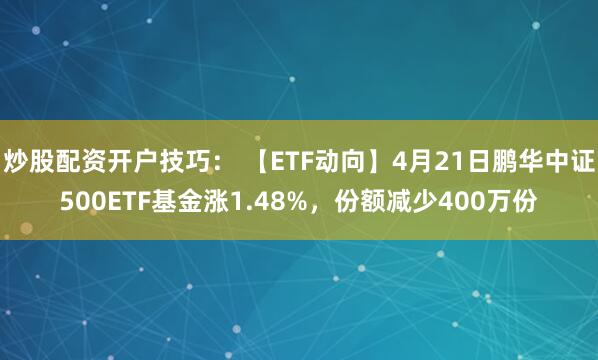 炒股配资开户技巧： 【ETF动向】4月21日鹏华中证500ETF基金涨1.48%，份额减少400万份