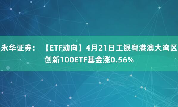 永华证券： 【ETF动向】4月21日工银粤港澳大湾区创新100ETF基金涨0.56%