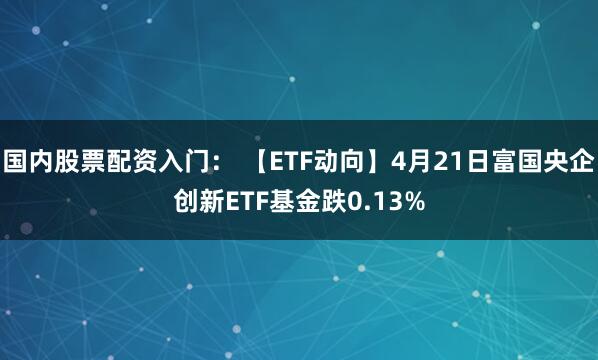 国内股票配资入门： 【ETF动向】4月21日富国央企创新ETF基金跌0.13%