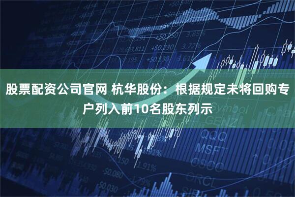 股票配资公司官网 杭华股份：根据规定未将回购专户列入前10名股东列示