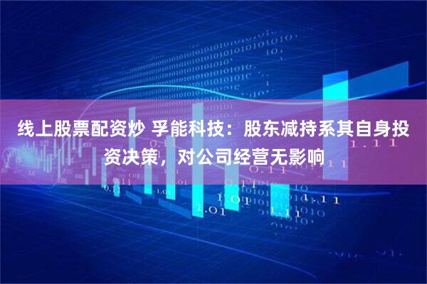 线上股票配资炒 孚能科技：股东减持系其自身投资决策，对公司经营无影响