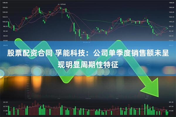 股票配资合同 孚能科技：公司单季度销售额未呈现明显周期性特征