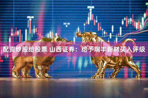 配资炒股给股票 山西证券：给予瑞丰新材买入评级