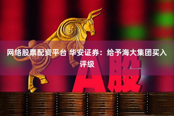 网络股票配资平台 华安证券：给予海大集团买入评级