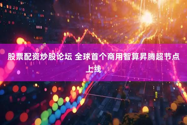 股票配资炒股论坛 全球首个商用智算昇腾超节点上线