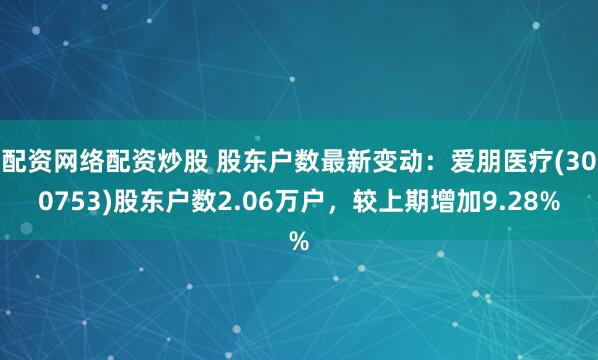 配资网络配资炒股 股东户数最新变动：爱朋医疗(300753)股东户数2.06万户，较上期增加9.28%