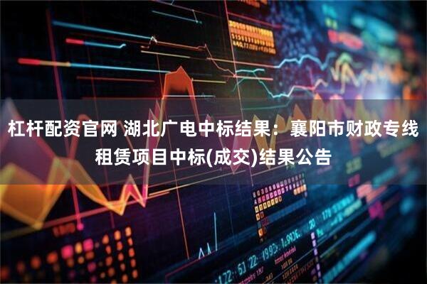杠杆配资官网 湖北广电中标结果：襄阳市财政专线租赁项目中标(成交)结果公告