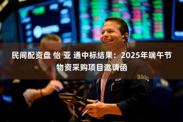 民间配资盘 怡 亚 通中标结果：2025年端午节物资采购项目邀请函