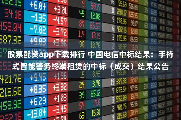 股票配资app下载排行 中国电信中标结果：手持式智能警务终端租赁的中标（成交）结果公告