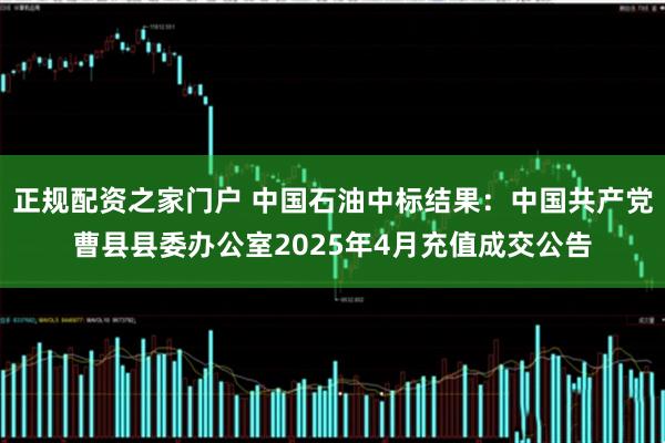 正规配资之家门户 中国石油中标结果：中国共产党曹县县委办公室2025年4月充值成交公告