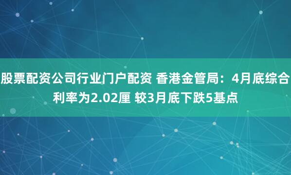 股票配资公司行业门户配资 香港金管局：4月底综合利率为2.02厘 较3月底下跌5基点