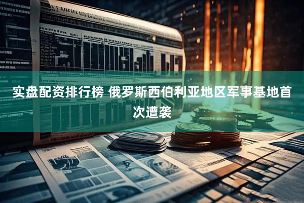 实盘配资排行榜 俄罗斯西伯利亚地区军事基地首次遭袭