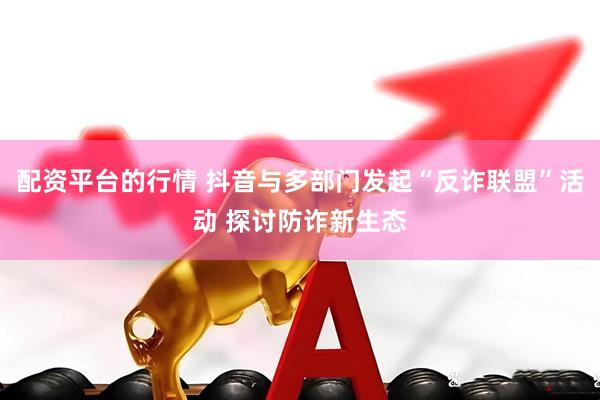 配资平台的行情 抖音与多部门发起“反诈联盟”活动 探讨防诈新生态
