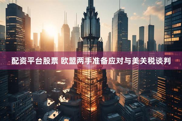 配资平台股票 欧盟两手准备应对与美关税谈判
