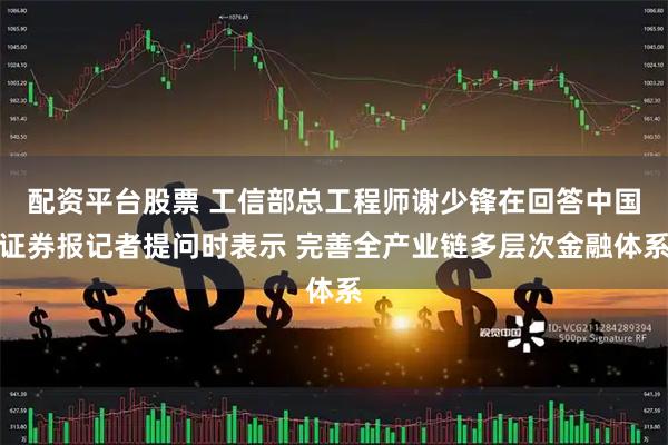配资平台股票 工信部总工程师谢少锋在回答中国证券报记者提问时表示 完善全产业链多层次金融体系