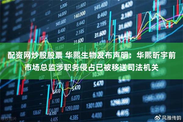 配资网炒股股票 华熙生物发布声明：华熙昕宇前市场总监涉职务侵占已被移送司法机关