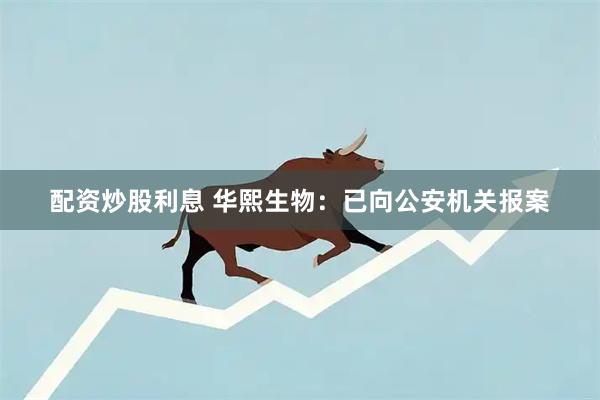 配资炒股利息 华熙生物：已向公安机关报案