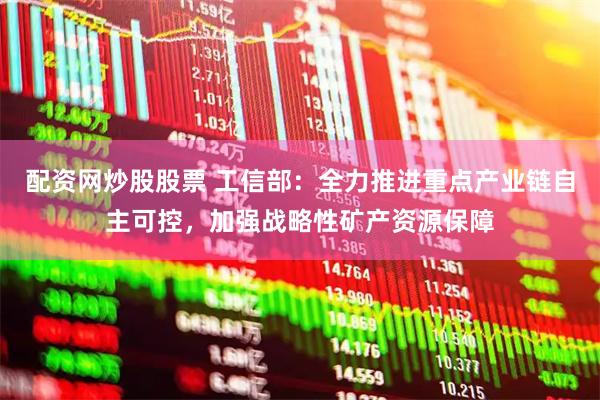 配资网炒股股票 工信部：全力推进重点产业链自主可控，加强战略性矿产资源保障