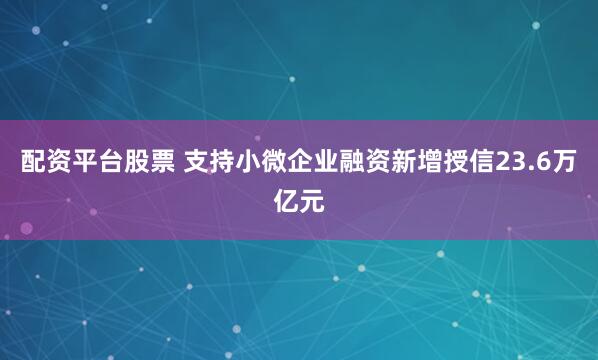 配资平台股票 支持小微企业融资新增授信23.6万亿元