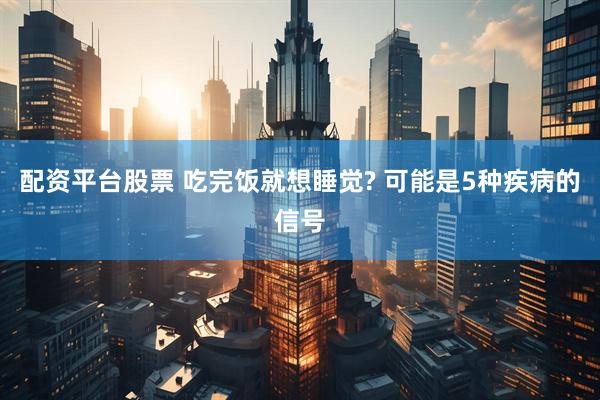 配资平台股票 吃完饭就想睡觉? 可能是5种疾病的信号