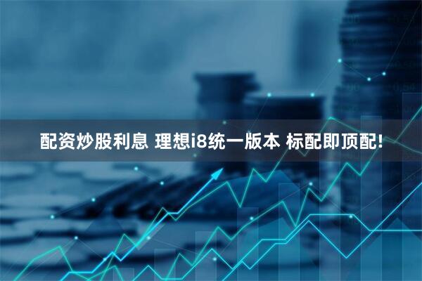 配资炒股利息 理想i8统一版本 标配即顶配!